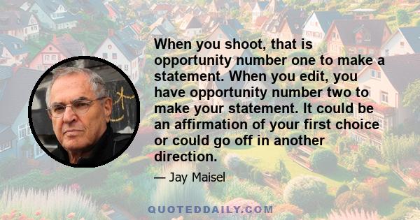 When you shoot, that is opportunity number one to make a statement. When you edit, you have opportunity number two to make your statement. It could be an affirmation of your first choice or could go off in another