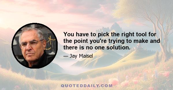 You have to pick the right tool for the point you're trying to make and there is no one solution.