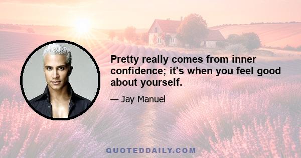 Pretty really comes from inner confidence; it's when you feel good about yourself.