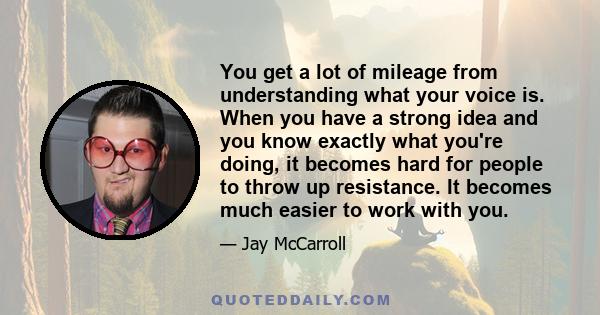 You get a lot of mileage from understanding what your voice is. When you have a strong idea and you know exactly what you're doing, it becomes hard for people to throw up resistance. It becomes much easier to work with