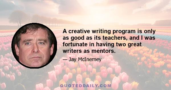 A creative writing program is only as good as its teachers, and I was fortunate in having two great writers as mentors.