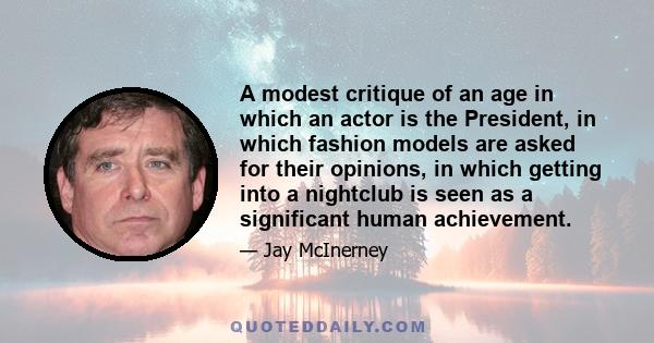 A modest critique of an age in which an actor is the President, in which fashion models are asked for their opinions, in which getting into a nightclub is seen as a significant human achievement.