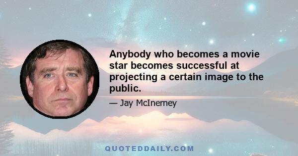 Anybody who becomes a movie star becomes successful at projecting a certain image to the public.