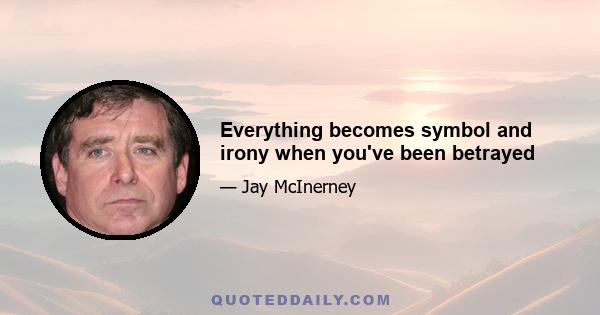 Everything becomes symbol and irony when you've been betrayed