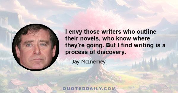 I envy those writers who outline their novels, who know where they're going. But I find writing is a process of discovery.