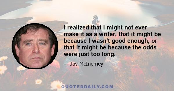 I realized that I might not ever make it as a writer, that it might be because I wasn't good enough, or that it might be because the odds were just too long.