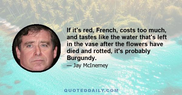 If it's red, French, costs too much, and tastes like the water that's left in the vase after the flowers have died and rotted, it's probably Burgundy.