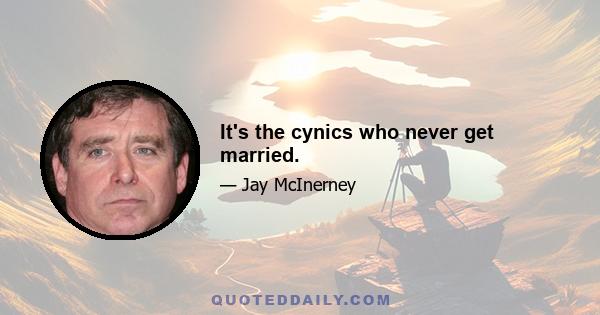 It's the cynics who never get married.