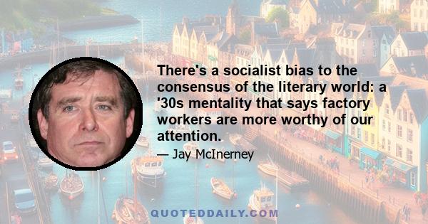 There's a socialist bias to the consensus of the literary world: a '30s mentality that says factory workers are more worthy of our attention.