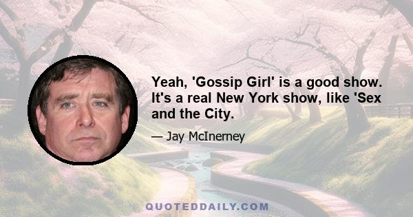 Yeah, 'Gossip Girl' is a good show. It's a real New York show, like 'Sex and the City.