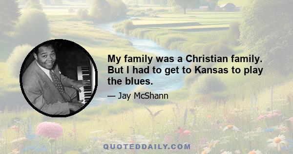 My family was a Christian family. But I had to get to Kansas to play the blues.