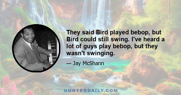 They said Bird played bebop, but Bird could still swing. I've heard a lot of guys play bebop, but they wasn't swinging.