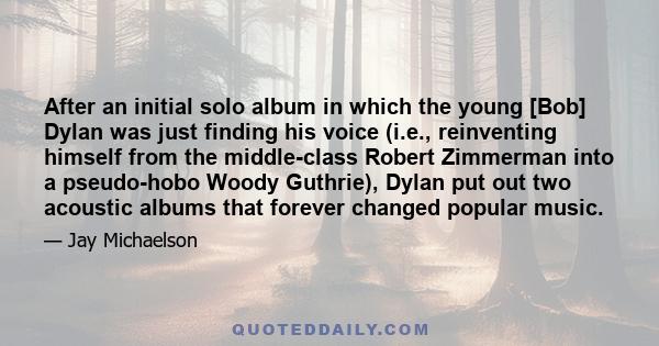 After an initial solo album in which the young [Bob] Dylan was just finding his voice (i.e., reinventing himself from the middle-class Robert Zimmerman into a pseudo-hobo Woody Guthrie), Dylan put out two acoustic