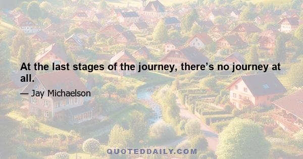 At the last stages of the journey, there’s no journey at all.