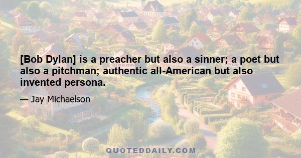 [Bob Dylan] is a preacher but also a sinner; a poet but also a pitchman; authentic all-American but also invented persona.