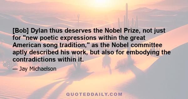 [Bob] Dylan thus deserves the Nobel Prize, not just for new poetic expressions within the great American song tradition, as the Nobel committee aptly described his work, but also for embodying the contradictions within