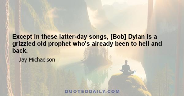 Except in these latter-day songs, [Bob] Dylan is a grizzled old prophet who's already been to hell and back.