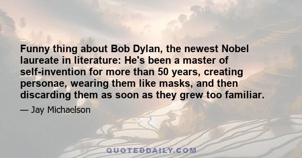 Funny thing about Bob Dylan, the newest Nobel laureate in literature: He's been a master of self-invention for more than 50 years, creating personae, wearing them like masks, and then discarding them as soon as they