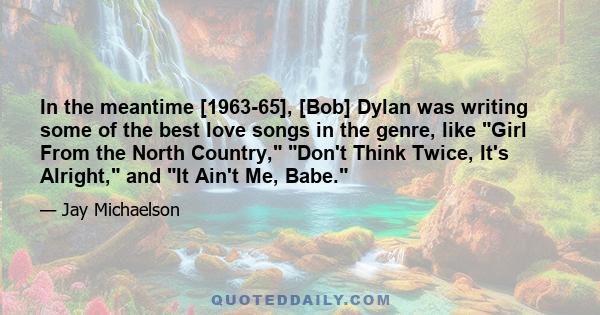 In the meantime [1963-65], [Bob] Dylan was writing some of the best love songs in the genre, like Girl From the North Country, Don't Think Twice, It's Alright, and It Ain't Me, Babe.