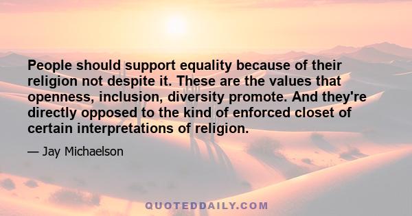 People should support equality because of their religion not despite it. These are the values that openness, inclusion, diversity promote. And they're directly opposed to the kind of enforced closet of certain