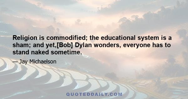 Religion is commodified; the educational system is a sham; and yet,[Bob] Dylan wonders, everyone has to stand naked sometime.