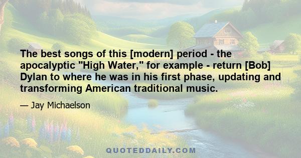 The best songs of this [modern] period - the apocalyptic High Water, for example - return [Bob] Dylan to where he was in his first phase, updating and transforming American traditional music.