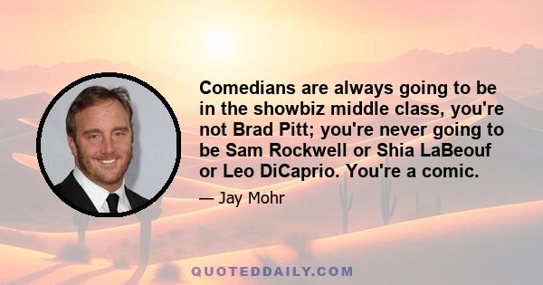 Comedians are always going to be in the showbiz middle class, you're not Brad Pitt; you're never going to be Sam Rockwell or Shia LaBeouf or Leo DiCaprio. You're a comic.