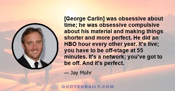 [George Carlin] was obsessive about time; he was obsessive compulsive about his material and making things shorter and more perfect. He did an HBO hour every other year. It's live; you have to be off-stage at 55