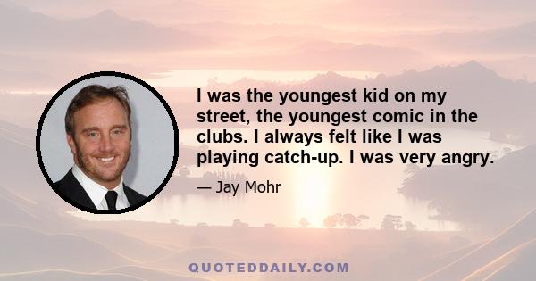 I was the youngest kid on my street, the youngest comic in the clubs. I always felt like I was playing catch-up. I was very angry.