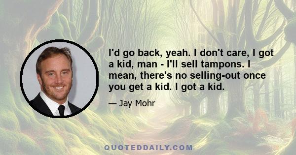 I'd go back, yeah. I don't care, I got a kid, man - I'll sell tampons. I mean, there's no selling-out once you get a kid. I got a kid.