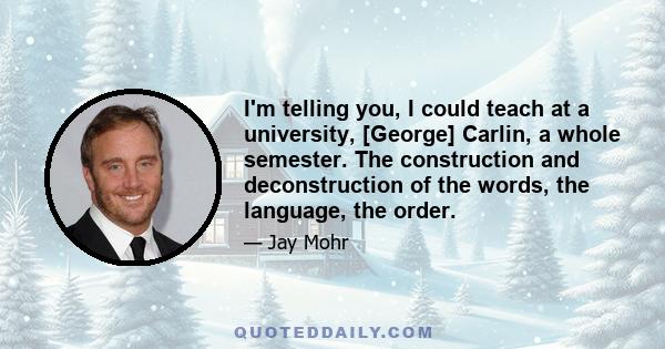 I'm telling you, I could teach at a university, [George] Carlin, a whole semester. The construction and deconstruction of the words, the language, the order.