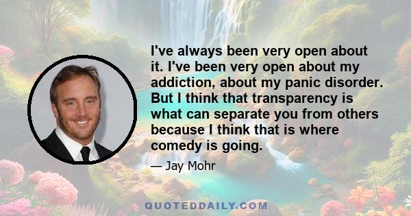 I've always been very open about it. I've been very open about my addiction, about my panic disorder. But I think that transparency is what can separate you from others because I think that is where comedy is going.