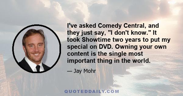 I've asked Comedy Central, and they just say, I don't know. It took Showtime two years to put my special on DVD. Owning your own content is the single most important thing in the world.