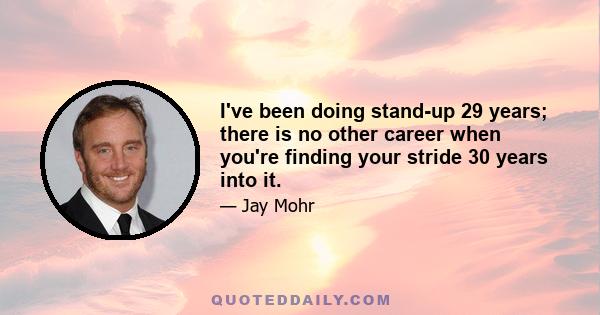 I've been doing stand-up 29 years; there is no other career when you're finding your stride 30 years into it.