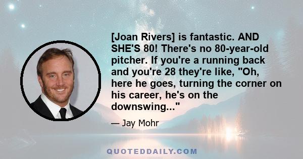 [Joan Rivers] is fantastic. AND SHE'S 80! There's no 80-year-old pitcher. If you're a running back and you're 28 they're like, Oh, here he goes, turning the corner on his career, he's on the downswing...