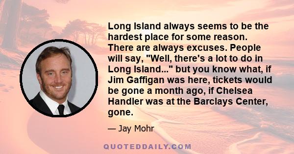 Long Island always seems to be the hardest place for some reason. There are always excuses. People will say, Well, there's a lot to do in Long Island... but you know what, if Jim Gaffigan was here, tickets would be gone 