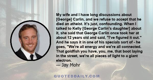 My wife and I have long discussions about [George] Carlin, and we refuse to accept that he died an atheist. It's just, confounding. When I talked to Kelly [George Carlin's daughter] about it, she said that George Carlin 