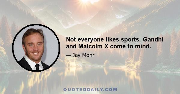 Not everyone likes sports. Gandhi and Malcolm X come to mind.