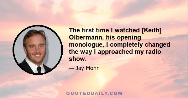 The first time I watched [Keith] Olbermann, his opening monologue, I completely changed the way I approached my radio show.