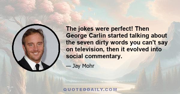 The jokes were perfect! Then George Carlin started talking about the seven dirty words you can't say on television, then it evolved into social commentary.