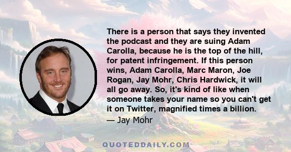 There is a person that says they invented the podcast and they are suing Adam Carolla, because he is the top of the hill, for patent infringement. If this person wins, Adam Carolla, Marc Maron, Joe Rogan, Jay Mohr,