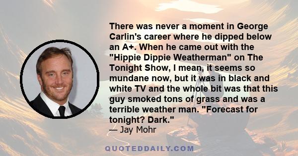 There was never a moment in George Carlin's career where he dipped below an A+. When he came out with the Hippie Dippie Weatherman on The Tonight Show, I mean, it seems so mundane now, but it was in black and white TV