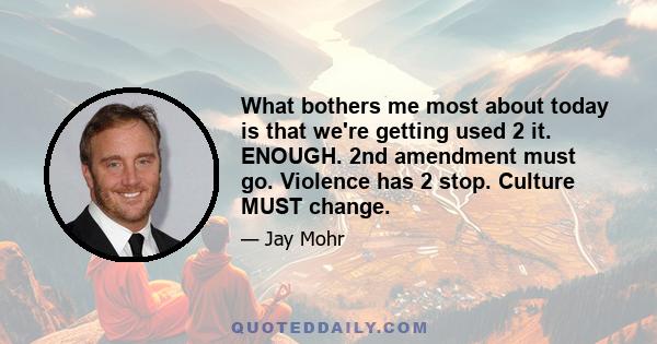 What bothers me most about today is that we're getting used 2 it. ENOUGH. 2nd amendment must go. Violence has 2 stop. Culture MUST change.