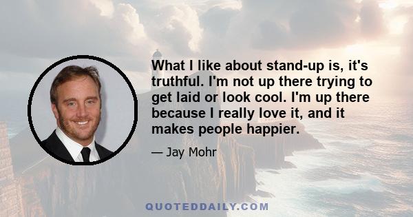 What I like about stand-up is, it's truthful. I'm not up there trying to get laid or look cool. I'm up there because I really love it, and it makes people happier.