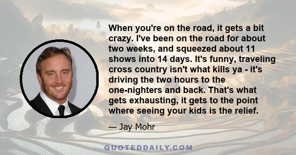 When you're on the road, it gets a bit crazy. I've been on the road for about two weeks, and squeezed about 11 shows into 14 days. It's funny, traveling cross country isn't what kills ya - it's driving the two hours to