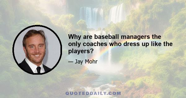 Why are baseball managers the only coaches who dress up like the players?