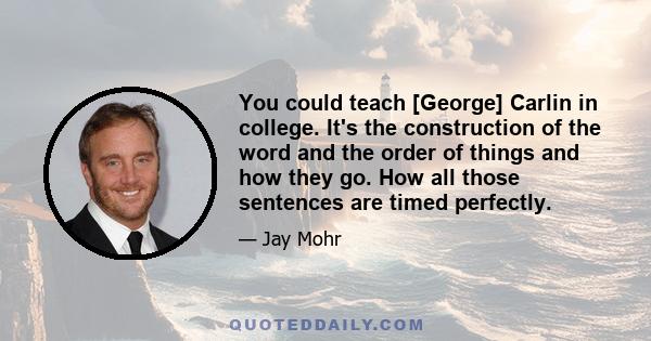 You could teach [George] Carlin in college. It's the construction of the word and the order of things and how they go. How all those sentences are timed perfectly.