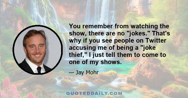 You remember from watching the show, there are no jokes. That's why if you see people on Twitter accusing me of being a joke thief, I just tell them to come to one of my shows.