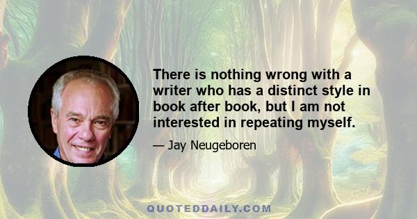 There is nothing wrong with a writer who has a distinct style in book after book, but I am not interested in repeating myself.