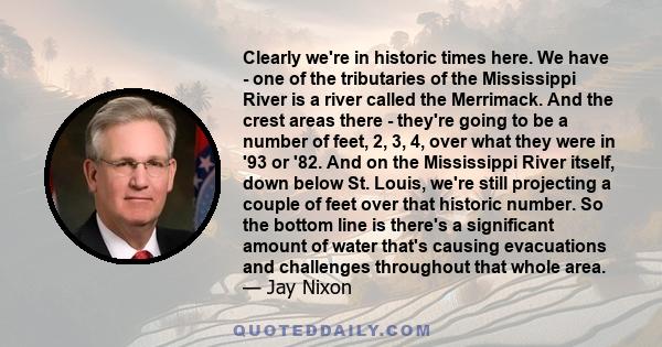 Clearly we're in historic times here. We have - one of the tributaries of the Mississippi River is a river called the Merrimack. And the crest areas there - they're going to be a number of feet, 2, 3, 4, over what they